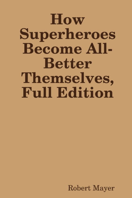 How Superheroes Become All-Better Themselves, Full Edition - Robert Mayer - Books - Lulu.com - 9780359971459 - October 10, 2019