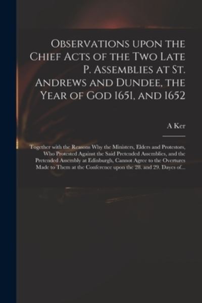 Cover for A Ker · Observations Upon the Chief Acts of the Two Late P. Assemblies at St. Andrews and Dundee, the Year of God 1651, and 1652 (Paperback Book) (2021)