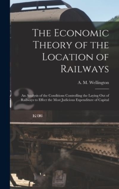 Cover for A M (Arthur Mellen) 18 Wellington · The Economic Theory of the Location of Railways [microform]; an Analysis of the Conditions Controlling the Laying out of Railways to Effect the Most Judicious Expenditure of Capital (Innbunden bok) (2021)