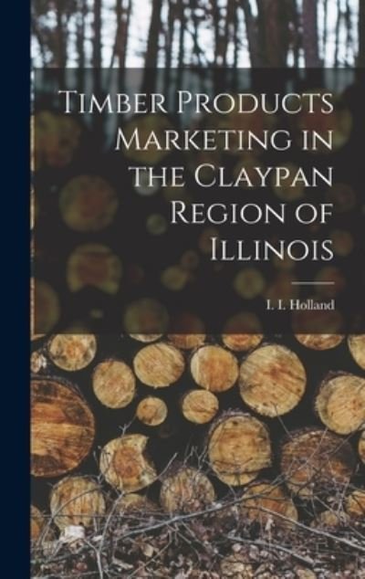 Cover for I I (Israel Irving) 1915- Holland · Timber Products Marketing in the Claypan Region of Illinois (Hardcover bog) (2021)