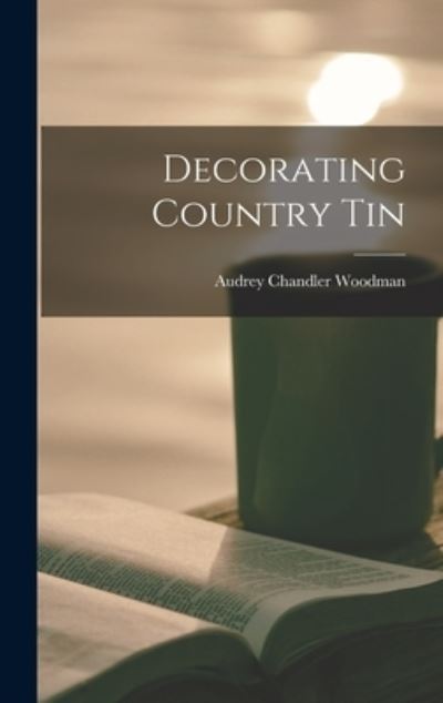 Cover for Audrey Chandler Woodman · Decorating Country Tin (Hardcover Book) (2021)