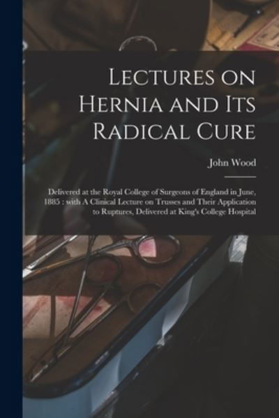 Cover for John Wood · Lectures on Hernia and Its Radical Cure: Delivered at the Royal College of Surgeons of England in June, 1885: With A Clinical Lecture on Trusses and Their Application to Ruptures, Delivered at King's College Hospital (Taschenbuch) (2021)