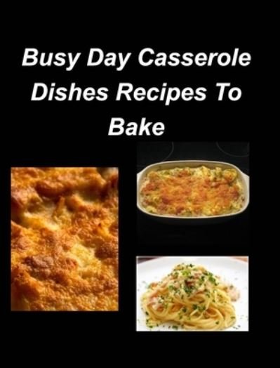 Busy Day Casserole Dishes Recipes To Bake - Mary Taylor - Boeken - Blurb - 9781034994459 - 24 januari 2024