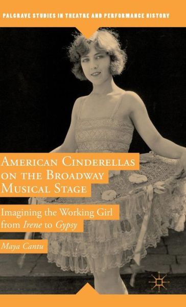 Cover for Maya Cantu · American Cinderellas on the Broadway Musical Stage: Imagining the Working Girl from Irene to Gypsy - Palgrave Studies in Theatre and Performance History (Hardcover Book) [1st ed. 2015 edition] (2015)