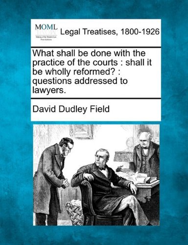 Cover for David Dudley Field · What Shall Be Done with the Practice of the Courts: Shall It Be Wholly Reformed? : Questions Addressed to Lawyers. (Paperback Bog) (2010)