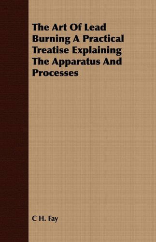 Cover for C H. Fay · The Art of Lead Burning a Practical Treatise Explaining the Apparatus and Processes (Paperback Bog) (2008)