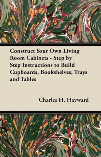 Cover for Charles H Hayward · Construct Your Own Living Room Cabinets - Step by Step Instructions to Build Cupboards, Bookshelves, Trays and Tables (Paperback Book) (2012)