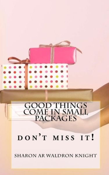 Good Things Come in Small Packages: Don't Miss It! - Sharon Ar Waldron Knight - Libros - CreateSpace Independent Publishing Platf - 9781453892459 - 12 de octubre de 2010