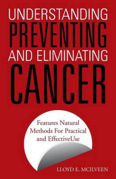 Cover for Lloyd E Mcilveen · Understanding Preventing and Eliminating Cancer: Features Natural Methods for Practical and Effective Use (Paperback Bog) (2013)