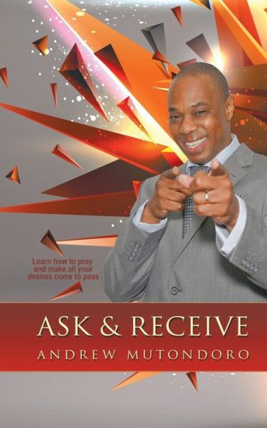Ask & Receive - Andrew Mutondoro - Livros - Partridge Publishing - 9781482825459 - 19 de fevereiro de 2016