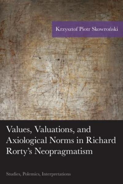 Cover for Krzysztof Piotr Skowronski · Values, Valuations, and Axiological Norms in Richard Rorty's Neopragmatism: Studies, Polemics, Interpretations - American Philosophy Series (Hardcover Book) (2015)