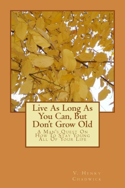 Cover for V Henry Chadwick · Live As Long As You Can, but Don't Grow Old: a Man's Quest on How to Stay Young All of Your Life (Paperback Book) (2014)