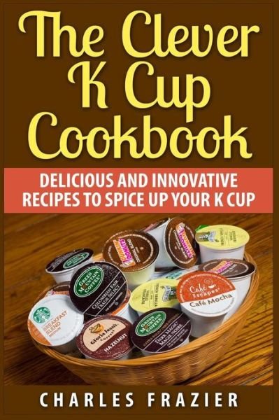 Cover for Charles Frazier · The Clever K Cup Cookbook: Delicious and Innovative Recipes to Spice Up Your K Cup (Paperback Bog) (2015)