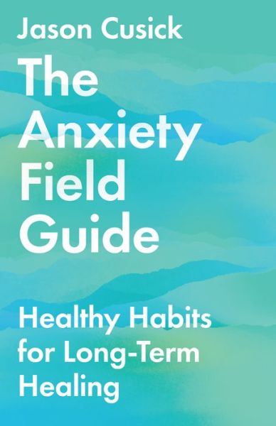 The Anxiety Field Guide – Healthy Habits for Long–Term Healing - Jason Cusick - Books - InterVarsity Press - 9781514003459 - April 26, 2022