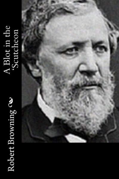 A Blot in the 'scutcheon - Robert Browning - Books - Createspace - 9781514748459 - June 29, 2015