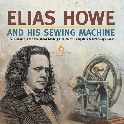 Cover for Tech Tron · Elias Howe and His Sewing Machine U.S. Economy in the mid-1800s Grade 5 Children's Computers &amp; Technology Books (Paperback Bog) (2021)