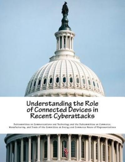 Cover for Subcommittee on Communications and Techn · Understanding the Role of Connected Devices in Recent Cyberattacks (Paperback Book) (2017)