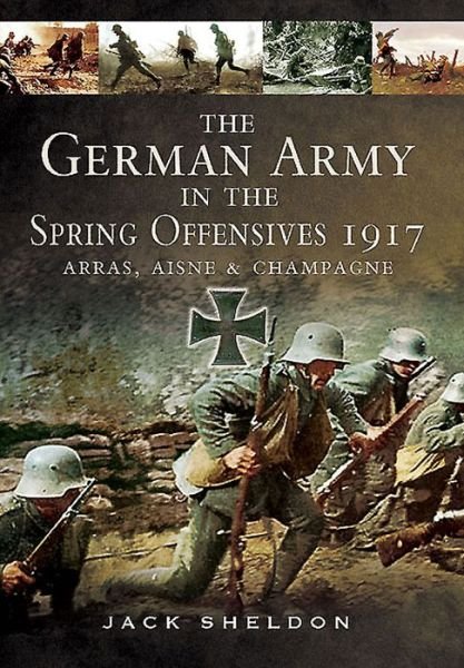 German Army in the Spring Offensives 1917: Arras, Aisne and Champagne - Jack Sheldon - Livros - Pen & Sword Books Ltd - 9781783463459 - 1 de agosto de 2015