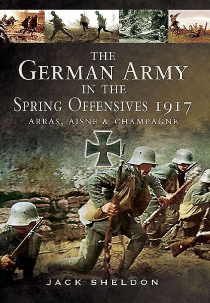 German Army in the Spring Offensives 1917: Arras, Aisne and Champagne - Jack Sheldon - Bøger - Pen & Sword Books Ltd - 9781783463459 - 1. august 2015