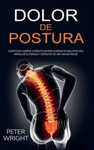 Cover for Peter Wright · Dolor de Postura: Ejercicios caseros correctivos para superar su mala postura, arreglar su espalda y disfrutar de una vida sin dolor (Hardcover bog) (2020)
