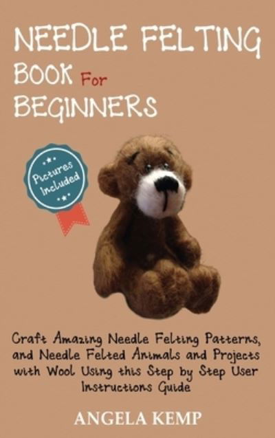 Cover for Angela Kemp · Needle Felting Book for Beginners: Craft Amazing Needle Felting Patterns, and Needle Felted Animals and Projects with Wool Using this Step by Step User Instructions Guide (Pictures Included) (Hardcover Book) (2020)