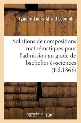 Cover for Ignace-Louis-Alfred Lecointe · Solutions de Compositions Mathematiques Pour l'Admission Au Grade de Bachelier Es-Sciences (Paperback Book) (2018)