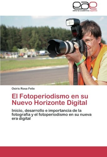 Cover for Osiris Rosa Felix · El Fotoperiodismo en Su Nuevo Horizonte Digital: Inicio, Desarrollo E Importancia De La Fotografía Y El Fotoperiodismo en Su Nueva Era Digital (Pocketbok) [Spanish edition] (2012)