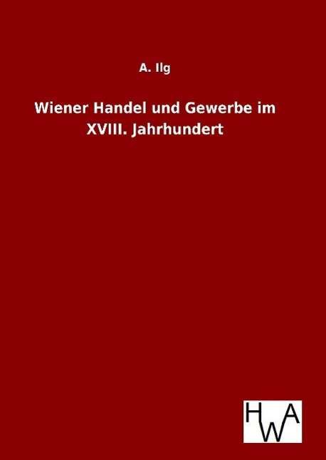Cover for A Ilg · Wiener Handel und Gewerbe im XVIII. Jahrhundert (Innbunden bok) (2016)