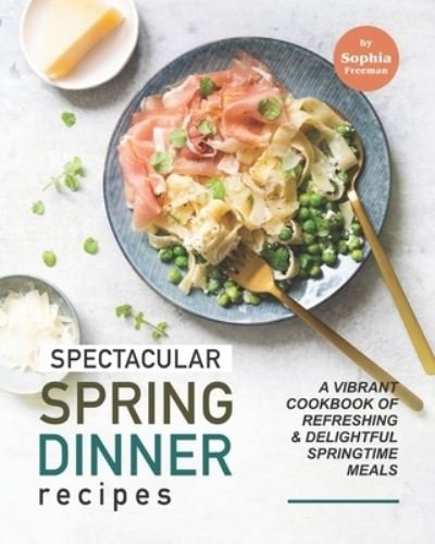 Cover for Sophia Freeman · Spectacular Spring Dinner Recipes: A Vibrant Cookbook of Refreshing &amp; Delightful Springtime Meals (Paperback Book) (2021)