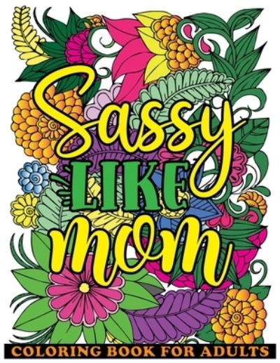 Cover for Saving99 Publishing · Sassy Like Mom Coloring Book for Adults: Mommy Quotes, Inspiring Words, Peaceful Paisley, and Floral Designs for Adults Relaxation and Stress Relieving. A Funny Mother's Day Gift Book. (Paperback Book) (2021)