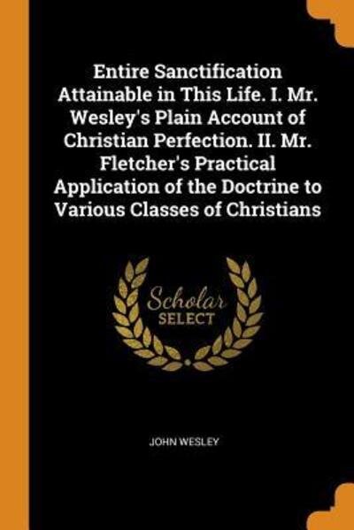 Cover for John Wesley · Entire Sanctification Attainable in This Life. I. Mr. Wesley's Plain Account of Christian Perfection. II. Mr. Fletcher's Practical Application of the Doctrine to Various Classes of Christians (Paperback Bog) (2018)