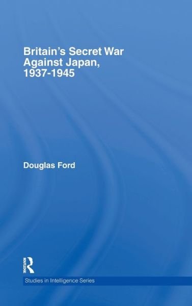 Britain's Secret War against Japan, 1937-1945 - Studies in Intelligence - Douglas Ford - Books - Taylor & Francis Ltd - 9780415358460 - July 20, 2006