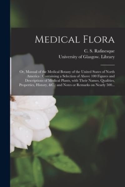 Medical Flora [electronic Resource]: or, Manual of the Medical Botany of the United States of North America: Containing a Selection of Above 100 Figures and Descriptions of Medical Plants, With Their Names, Qualities, Properties, History, &c.: And... - C S (Constantine Samuel) Rafinesque - Bøger - Legare Street Press - 9781015371460 - 10. september 2021