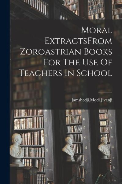 Cover for Modi Jivanji Jamshedji · Moral ExtractsFrom Zoroastrian Books for the Use of Teachers in School (Book) (2022)