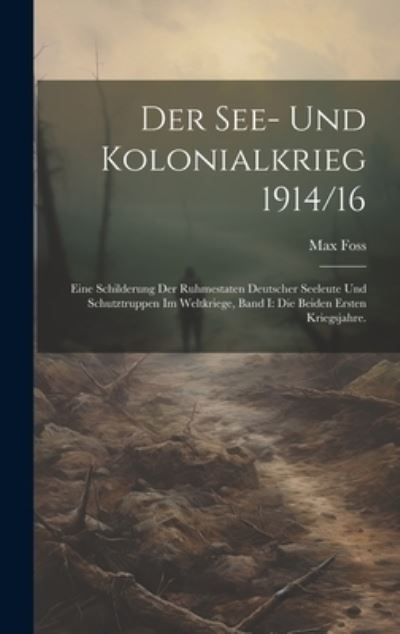 Cover for Max Foss · See- und Kolonialkrieg 1914/16 : Eine Schilderung der Ruhmestaten Deutscher Seeleute und Schutztruppen Im Weltkriege, Band I (Book) (2023)