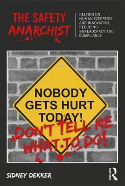 The Safety Anarchist: Relying on human expertise and innovation, reducing bureaucracy and compliance - Sidney Dekker - Books - Taylor & Francis Ltd - 9781138300460 - October 30, 2017