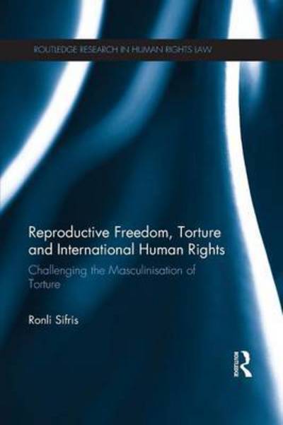 Cover for Ronli Sifris · Reproductive Freedom, Torture and International Human Rights: Challenging the Masculinisation of Torture - Routledge Research in Human Rights Law (Paperback Book) (2016)