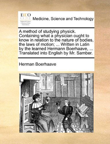 A Method of Studying Physick. Containing What a Physician Ought to Know in Relation to the Nature of Bodies, the Laws of Motion; ... Written in Latin ... ... Translated into English by Mr. Samber. - Herman Boerhaave - Books - Gale ECCO, Print Editions - 9781140699460 - May 27, 2010
