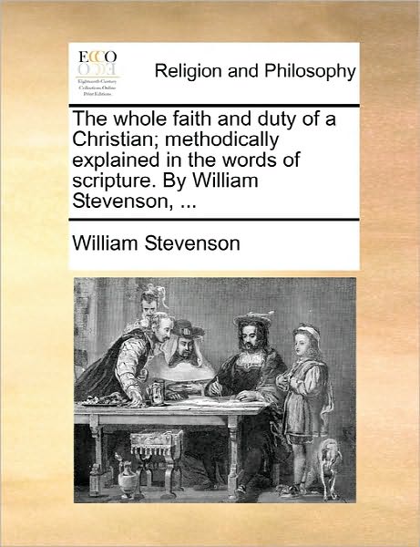 The Whole Faith and Duty of a Christian; Methodically Explained in the Words of Scripture. by William Stevenson, ... - William Stevenson - Books - Gale Ecco, Print Editions - 9781170894460 - June 10, 2010