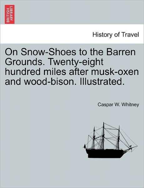Cover for Caspar W Whitney · On Snow-shoes to the Barren Grounds. Twenty-eight Hundred Miles After Musk-oxen and Wood-bison. Illustrated. (Paperback Book) (2011)