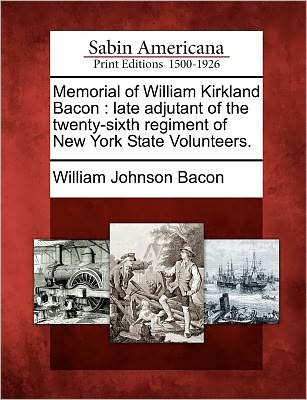 Memorial of William Kirkland Bacon: Late Adjutant of the Twenty-sixth Regiment of New York State Volunteers. - William Johnson Bacon - Bøger - Gale Ecco, Sabin Americana - 9781275834460 - 1. februar 2012