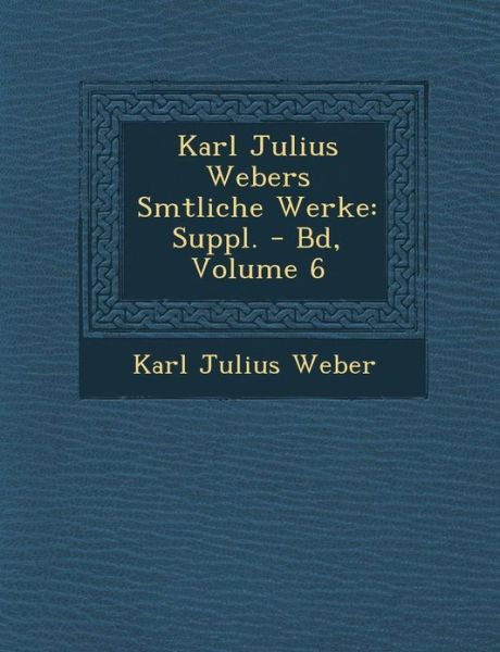 Karl Julius Webers S Mtliche Werke: Suppl. - Bd, Volume 6 - Karl Julius Weber - Books - Saraswati Press - 9781286980460 - October 1, 2012