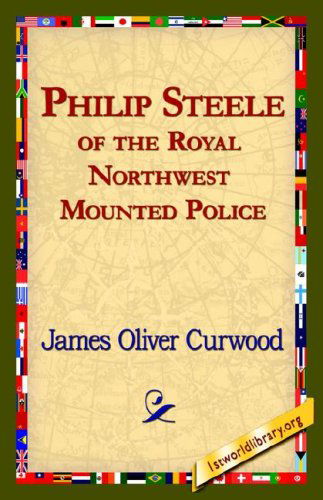 Philip Steele of the Royal Northwest Mounted Police - James Oliver Curwood - Books - 1st World Library - Literary Society - 9781421820460 - August 1, 2006