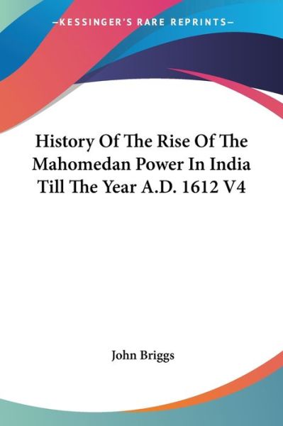 History of the Rise of the Mahomedan Power in India Till the Year A.d. 1612 V4 - John Briggs - Books - Kessinger Publishing - 9781428649460 - July 25, 2006