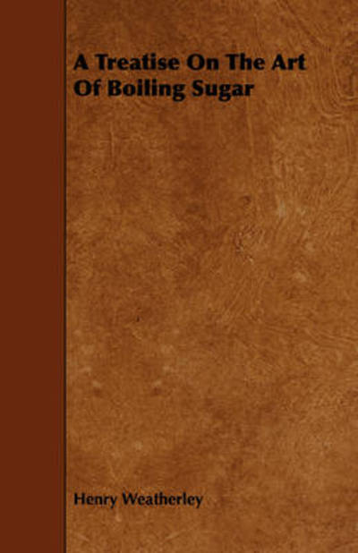 A Treatise on the Art of Boiling Sugar - Henry Weatherley - Books - Iyer Press - 9781443783460 - December 17, 2008