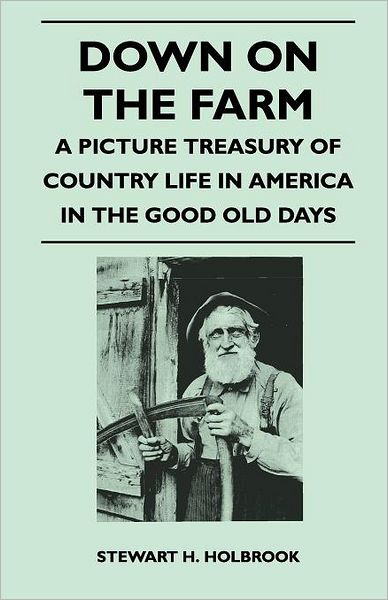 Cover for Stewart H Holbrook · Down on the Farm - a Picture Treasury of Country Life in America in the Good Old Days (Paperback Book) (2010)