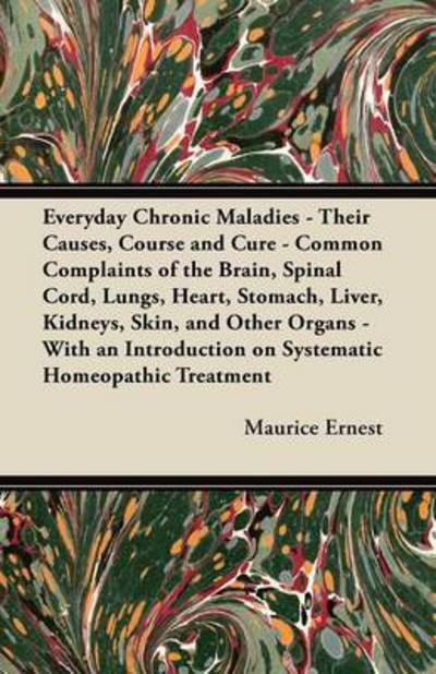 Everyday Chronic Maladies - Their Causes, Course and Cure - Common Complaints of the Brain, Spinal Cord, Lungs, Heart, Stomach, Liver, Kidneys, Skin, - Maurice Ernest - Books - Lindemann Press - 9781447446460 - March 6, 2012