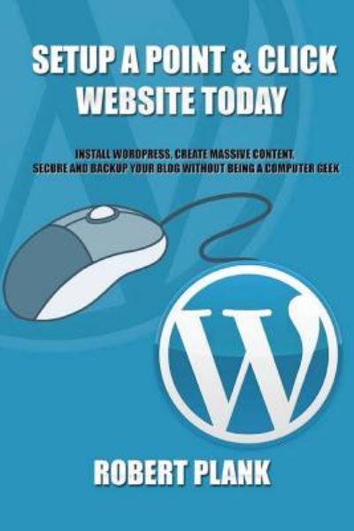 Cover for Robert Plank · Setup a Point &amp; Click Website Today : Install WordPress, Create Massive Content, Secure and Backup Your Blog WITHOUT Being a Computer Geek (Paperback Bog) (2013)