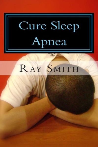 Cover for Ray Smith · Cure Sleep Apnea: Everything About Sleep Apnea and Sleep Apnea Treatment (Paperback Book) (2013)