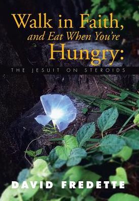 Walk in Faith, and Eat when You're Hungry: the Jesuit on Steroids - David Fredette - Books - Xlibris Corporation - 9781503537460 - January 23, 2015